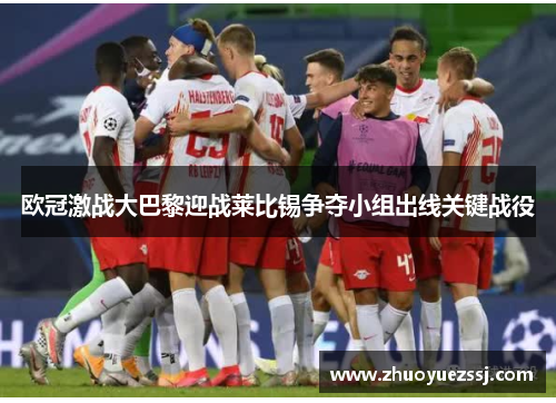 欧冠激战大巴黎迎战莱比锡争夺小组出线关键战役