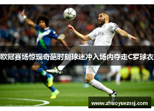 欧冠赛场惊现奇葩时刻球迷冲入场内夺走C罗球衣