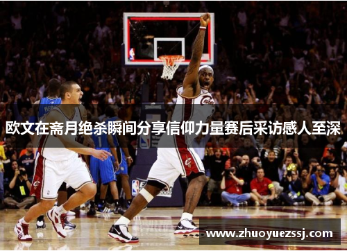 欧文在斋月绝杀瞬间分享信仰力量赛后采访感人至深