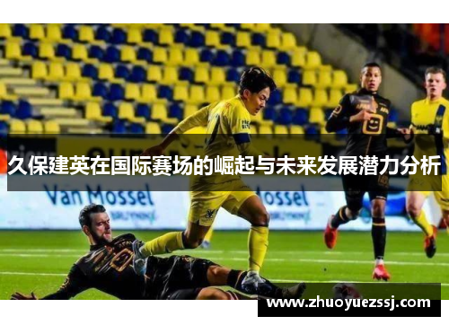 久保建英在国际赛场的崛起与未来发展潜力分析