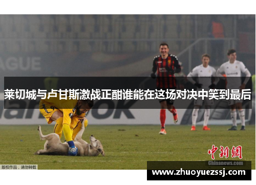 莱切城与卢甘斯激战正酣谁能在这场对决中笑到最后