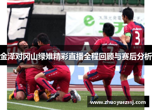 金泽对冈山绿雉精彩直播全程回顾与赛后分析