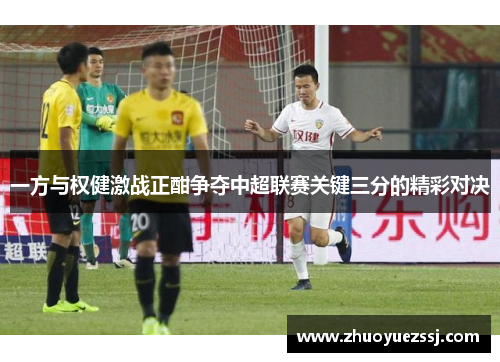 一方与权健激战正酣争夺中超联赛关键三分的精彩对决