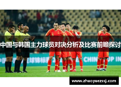 中国与韩国主力球员对决分析及比赛前瞻探讨