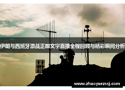 伊朗与西班牙激战正酣文字直播全程回顾与精彩瞬间分析