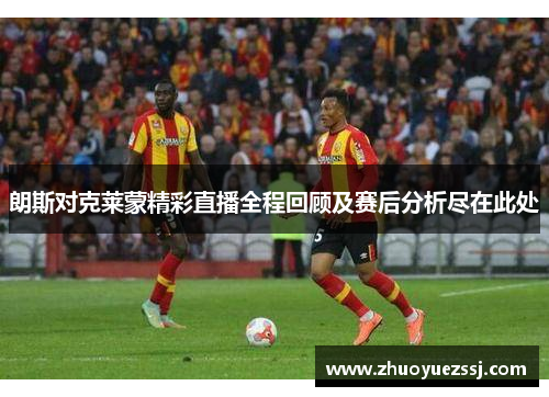 朗斯对克莱蒙精彩直播全程回顾及赛后分析尽在此处