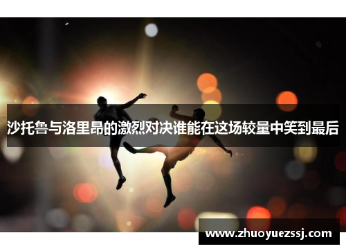 沙托鲁与洛里昂的激烈对决谁能在这场较量中笑到最后